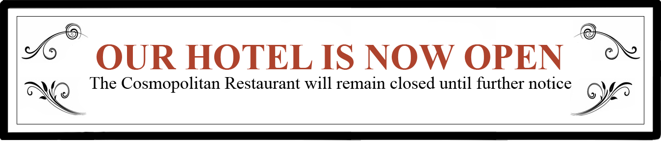Our Hotel is now OPEN. The Cosmopolitan Restaurant will remain closed until further notice The Cosmopolitan Restaurant Notice